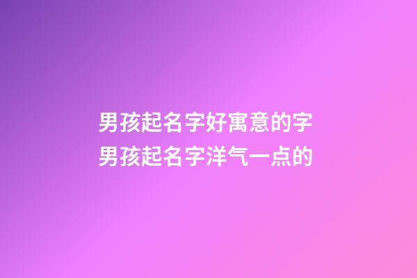 男孩起名字好寓意的字 男孩起名字洋气一点的